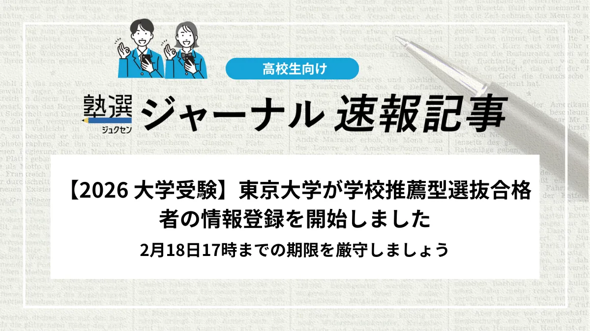 【2026 大学受験】東京大学が学校推薦型選抜合格者の情報登録を開始しました｜2月18日17時までの期限を厳守しましょう