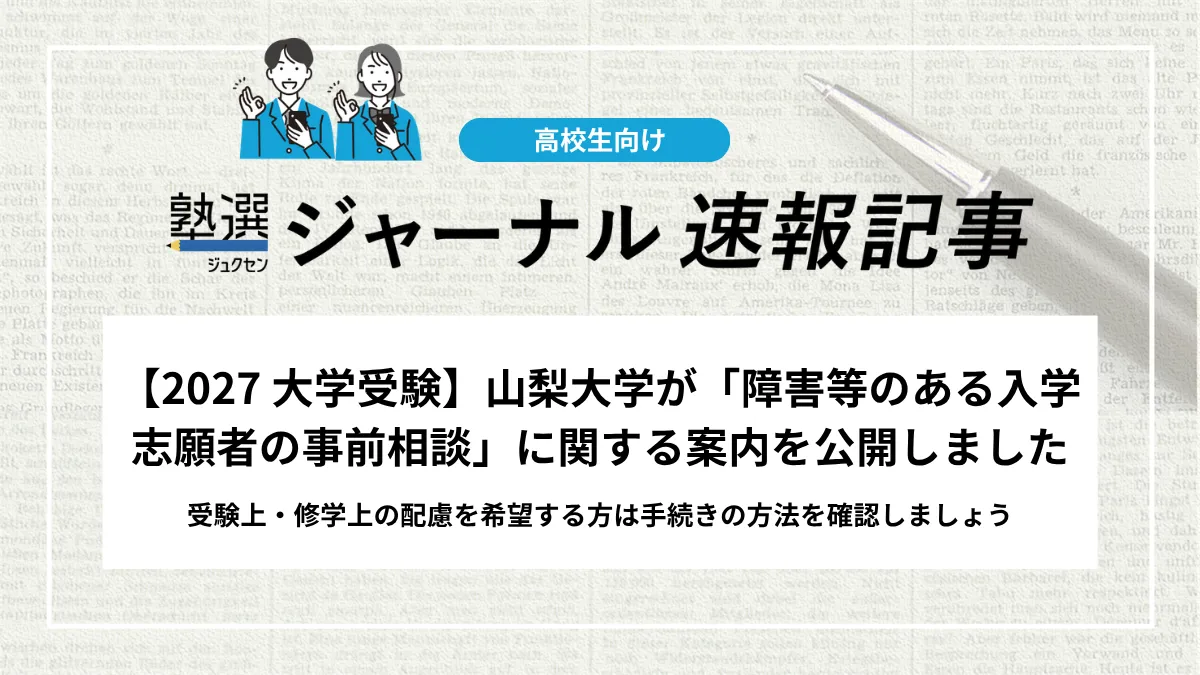 【2027 大学受験】山梨大学が「障害等のある入学志願者の事前相談」に関する案内を公開しました｜受験上・修学上の配慮を希望する方は手続きの方法を確認しましょう