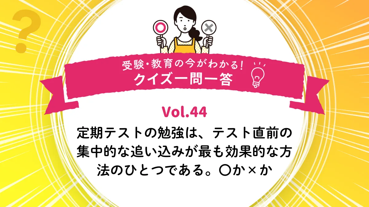 定期テストの勉強は、テスト直前の集中的な追い込みが最も効果的な方法のひとつである。○か×か｜受験・教育の今がわかる！クイズ一問一答 Vol.44