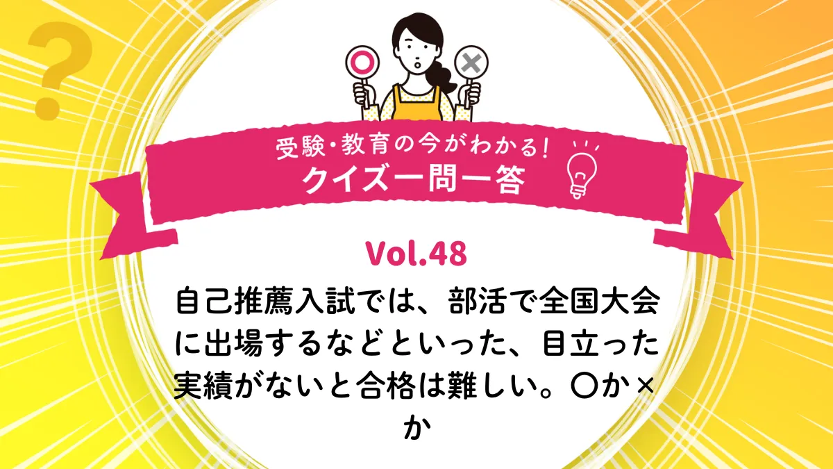 自己推薦入試では、部活で全国大会に出場するなどといった、目立った実績がないと合格は難しい。○か×か｜受験・教育の今がわかる！クイズ一問一答 Vol.48