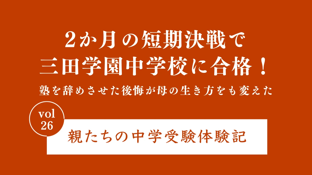 2か月の短期決戦で三田学園中学校に合格！塾を辞めさせた後悔が母の生き方をも変えた｜親たちの中学受験体験記 Vol.26
