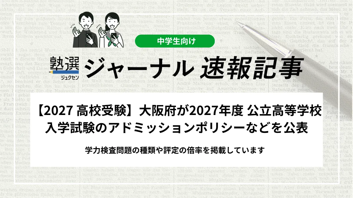【2027 高校受験】大阪府が2027年度 公立高等学校入学試験のアドミッションポリシーなどを公表｜学力検査問題の種類や評定の倍率を掲載しています