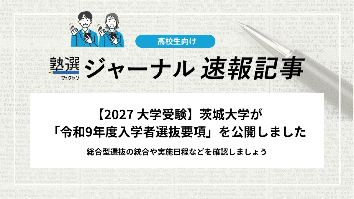 【2027 大学受験】茨城大学が「令和9年度（2027年度）入学者選抜要項」を公開しました｜総合型選抜の統合や実施日程などを確認しましょう