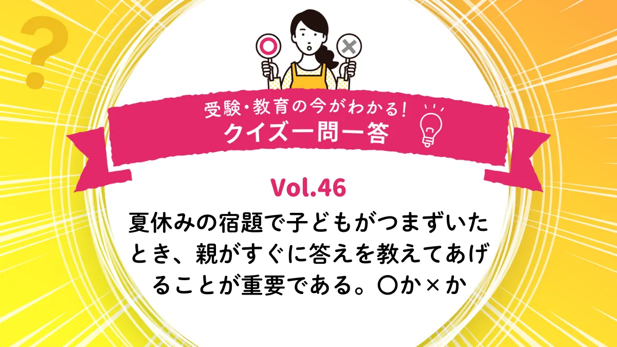 夏休みの宿題で子どもがつまずいたとき、親がすぐに答えを教えてあげることが重要である。○か×か｜受験・教育の今がわかる！クイズ一問一答 Vol.46