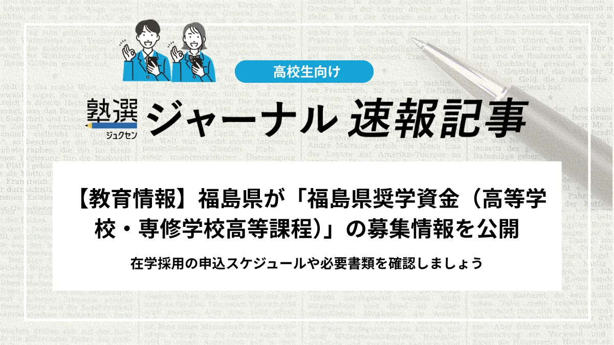 【教育情報】福島県が「福島県奨学資金（高等学校・専修学校高等課程）」の募集情報を公開しました｜在学採用の申込スケジュールや必要書類を確認しましょう