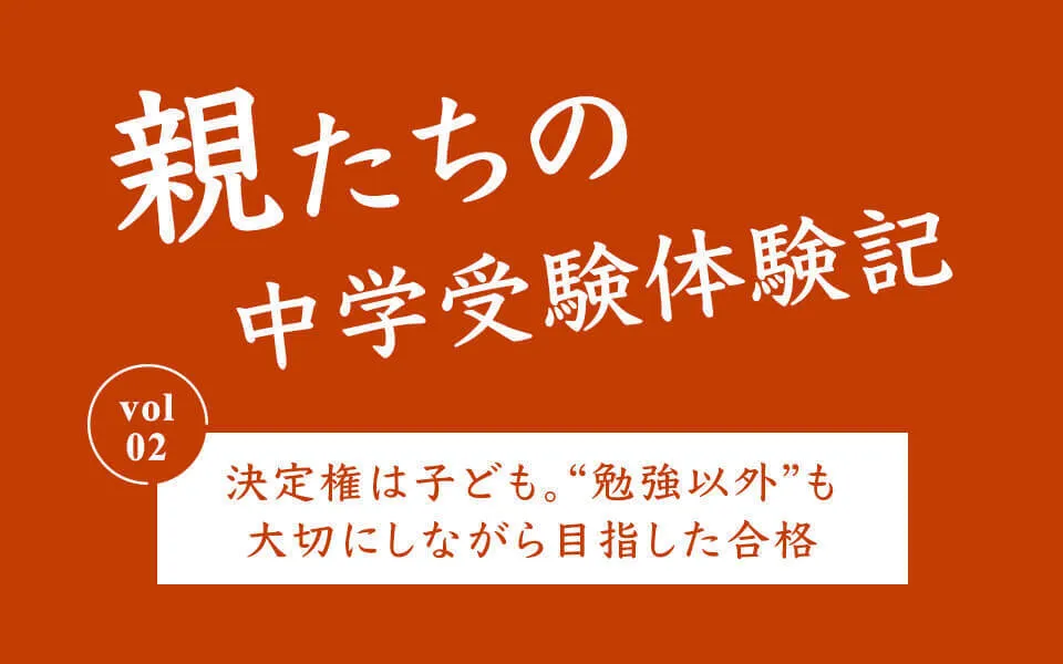 親たちの中学受験体験記  Vol.2 決定権は子ども。“勉強以外”も大切にしつつ目指した合格