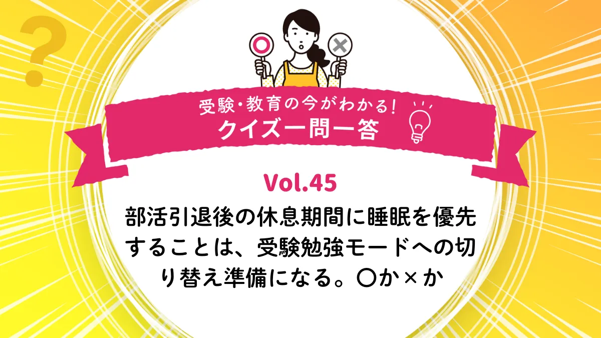 部活引退後の休息期間に睡眠を優先することは、受験勉強モードへの切り替え準備になる。○か×か｜受験・教育の今がわかる！クイズ一問一答 Vol.45