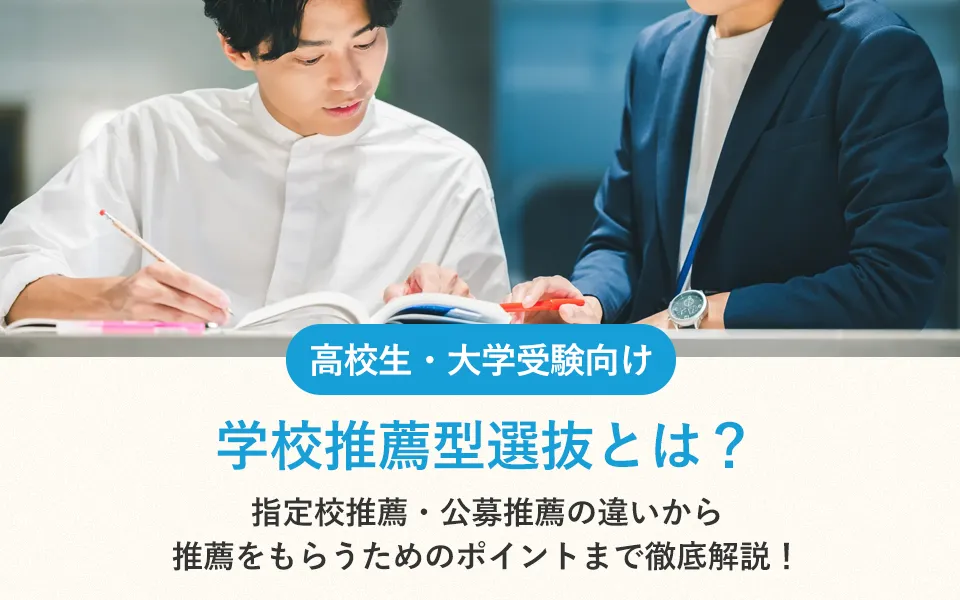 学校推薦型選抜とは？指定校推薦・公募推薦の違いから推薦をもらうためのポイントまで徹底解説！