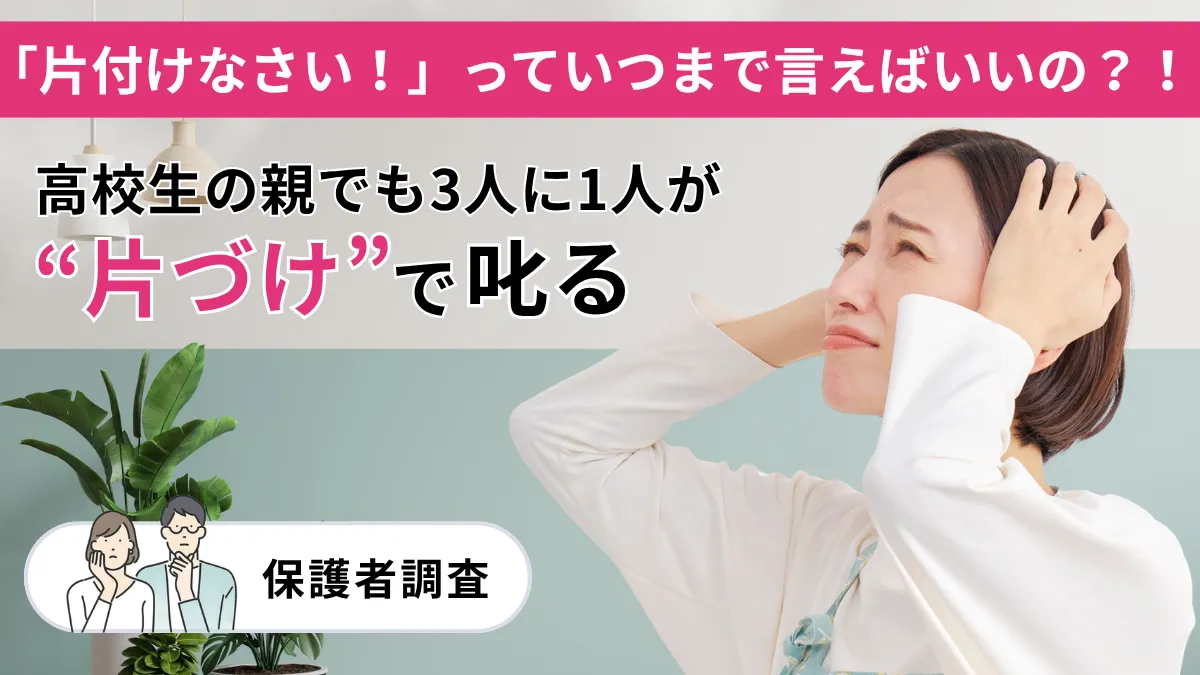 いつまで『片づけなさい』って言えばいいの？高校生の親でも3人に1人は	で叱る【保護者調査】