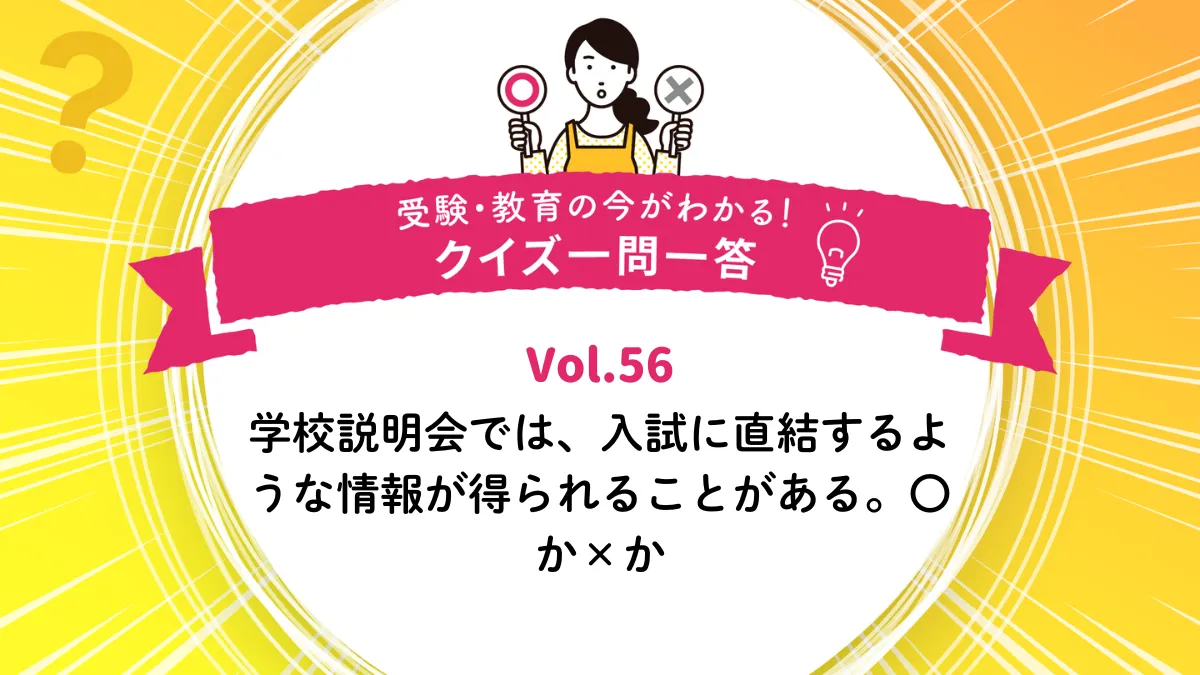 学校説明会では、入試に直結するような情報が得られることがある。○か×か｜受験・教育の今がわかる！クイズ一問一答 Vol.56