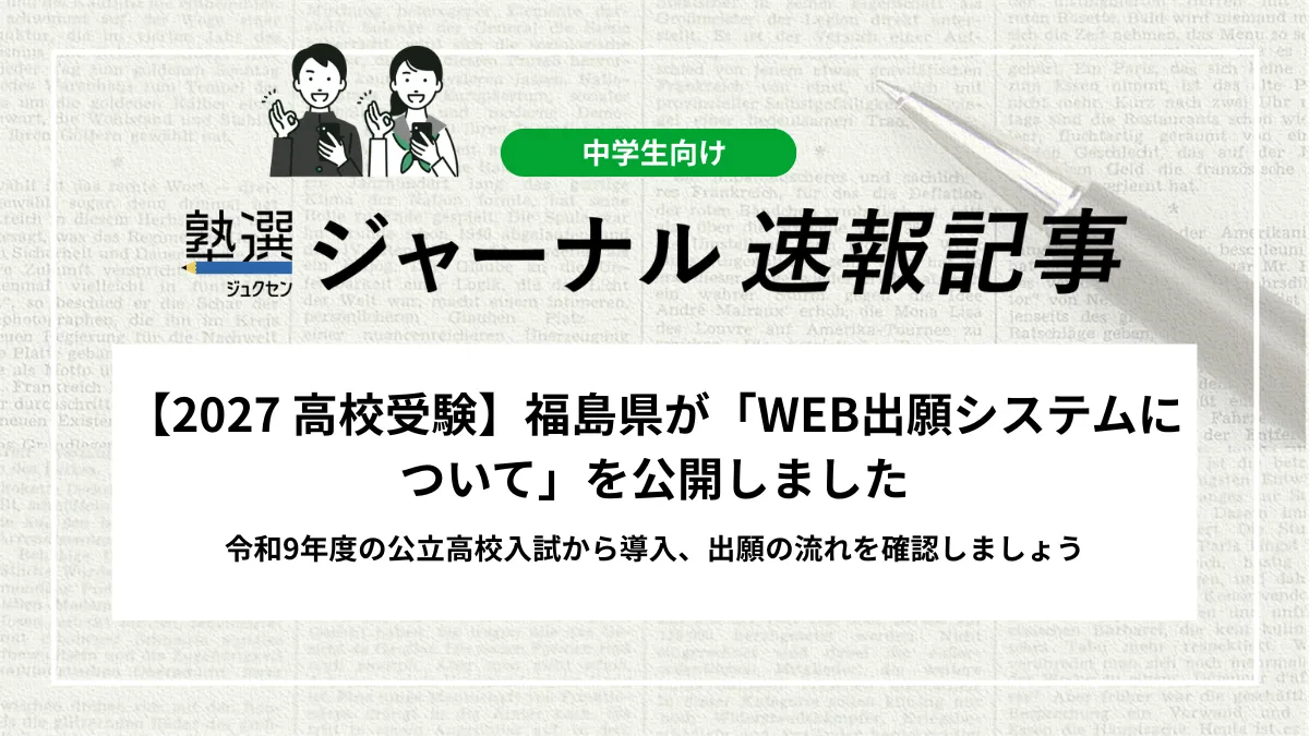 【2027 高校受験】福島県が「WEB出願システムについて」を公開しました｜令和9年度の公立高校入試から導入、出願の流れを確認しましょう
