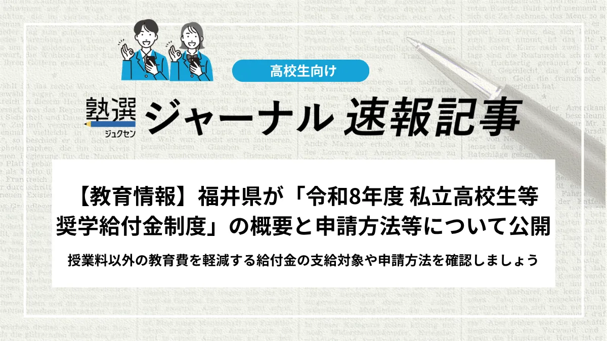 【教育情報】福井県が「令和8年度 私立高校生等奨学給付金制度」の概要と申請方法等について公開｜授業料以外の教育費を軽減する給付金の支給対象や申請方法を確認しましょう
