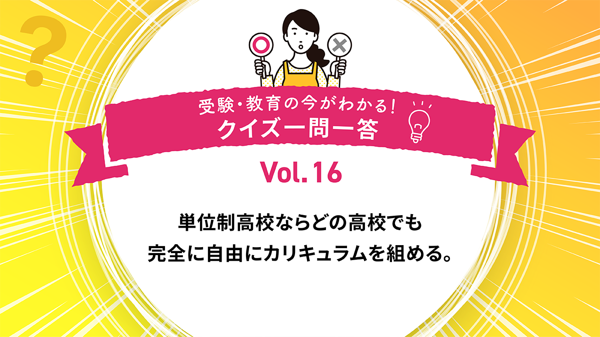 単位制高校ではどの高校でも完全に自由にカリキュラムを組める。○か×か｜受験・教育の今がわかる！クイズ一問一答 Vol.16